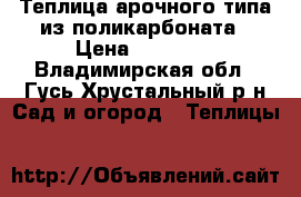 Теплица арочного типа из поликарбоната › Цена ­ 12 000 - Владимирская обл., Гусь-Хрустальный р-н Сад и огород » Теплицы   